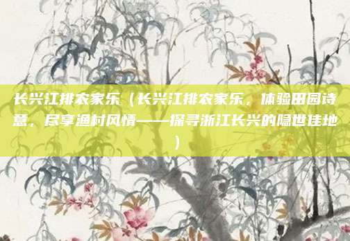 长兴江排农家乐(长兴江排农家乐,体验田园诗意,尽享渔村风情——探寻浙江长兴的隐世佳地)