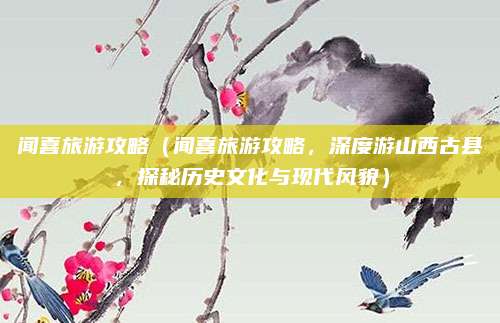 闻喜旅游攻略（闻喜旅游攻略，深度游山西古县，探秘历史文化与现代风貌）