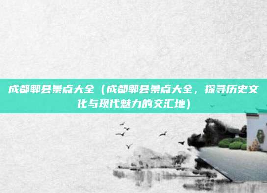 成都郫县景点大全(成都郫县景点大全,探寻历史文化与现代魅力的交汇地)