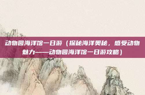 动物园海洋馆一日游(探秘海洋奥秘,感受动物魅力——动物园海洋馆一日游攻略)