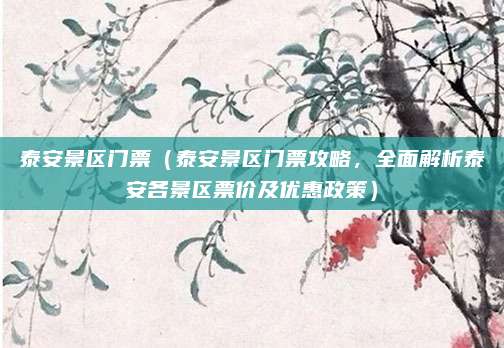 泰安景区门票(泰安景区门票攻略,全面解析泰安各景区票价及优惠政策)