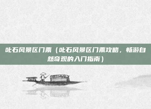 叱石风景区门票(叱石风景区门票攻略,畅游自然奇观的入门指南)
