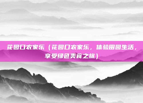 花园口农家乐(花园口农家乐,体验田园生活,享受绿色美食之旅)