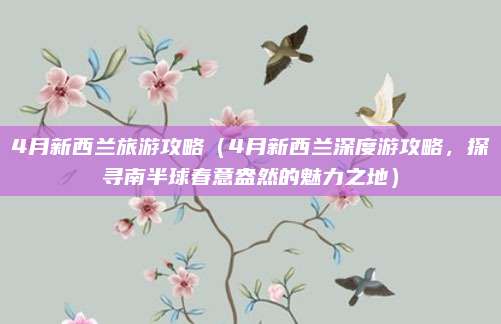 4月新西兰旅游攻略(4月新西兰深度游攻略,探寻南半球春意盎然的魅力之地)