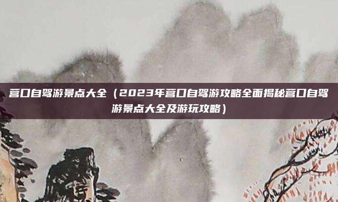 营口自驾游景点大全(2023年营口自驾游攻略全面揭秘营口自驾游景点大全及游玩攻略)