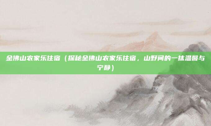 金佛山农家乐住宿(探秘金佛山农家乐住宿,山野间的一抹温馨与宁静)