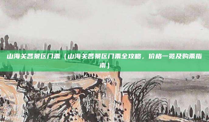 山海关各景区门票(山海关各景区门票全攻略,价格一览及购票指南)
