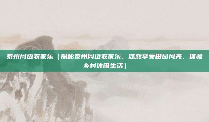 泰州周边农家乐(探秘泰州周边农家乐,悠然享受田园风光,体验乡村休闲生活)
