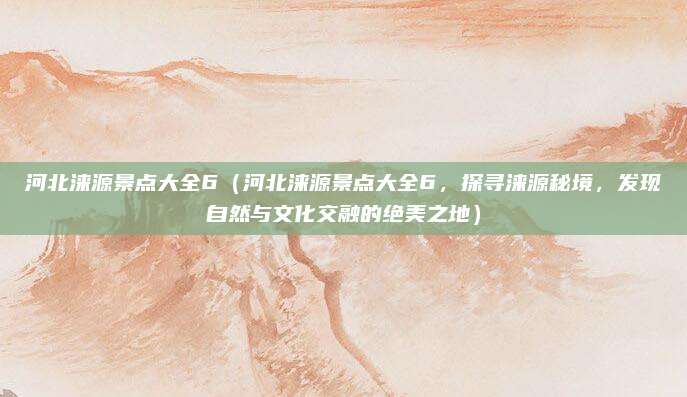 河北涞源景点大全6(河北涞源景点大全6,探寻涞源秘境,发现自然与文化交融的绝美之地)
