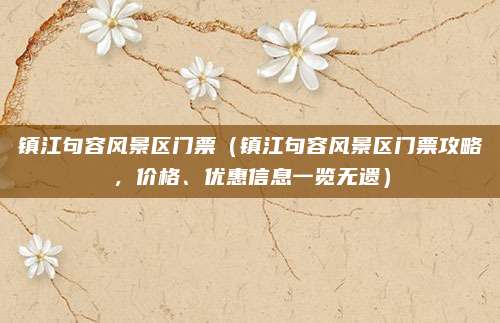 镇江句容风景区门票(镇江句容风景区门票攻略,价格、优惠信息一览无遗)