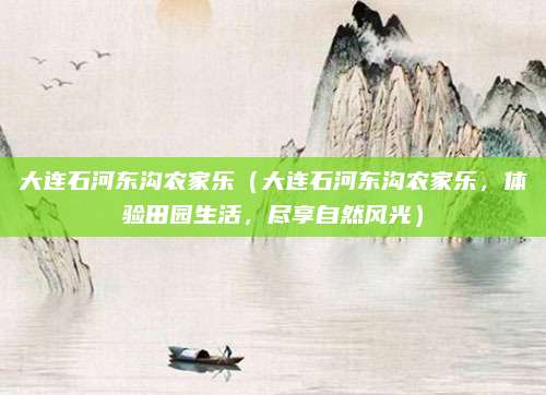 大连石河东沟农家乐(大连石河东沟农家乐,体验田园生活,尽享自然风光)