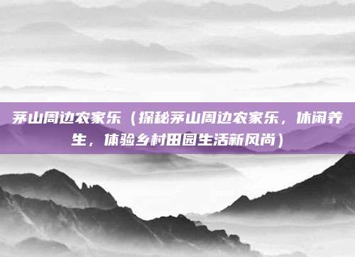 茅山周边农家乐(探秘茅山周边农家乐,休闲养生,体验乡村田园生活新风尚)