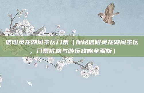 信阳灵龙湖风景区门票(探秘信阳灵龙湖风景区,门票价格与游玩攻略全解析)