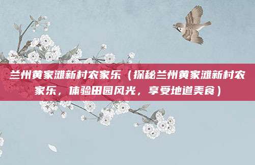 兰州黄家滩新村农家乐（探秘兰州黄家滩新村农家乐，体验田园风光，享受地道美食）