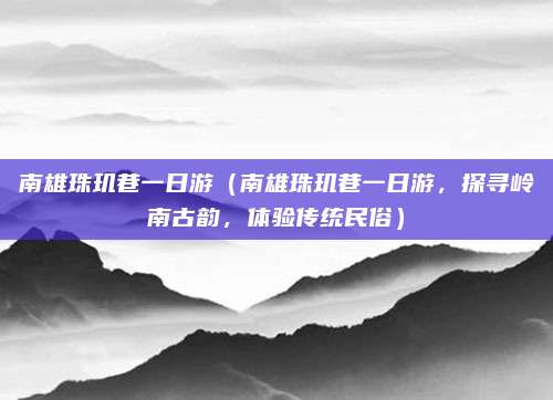 南雄珠玑巷一日游(南雄珠玑巷一日游,探寻岭南古韵,体验传统民俗)