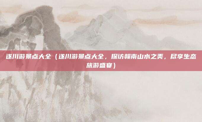 遂川游景点大全(遂川游景点大全,探访赣南山水之美,尽享生态旅游盛宴)