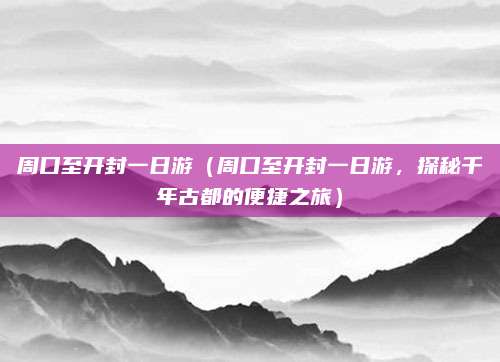 周口至开封一日游(周口至开封一日游,探秘千年古都的便捷之旅)