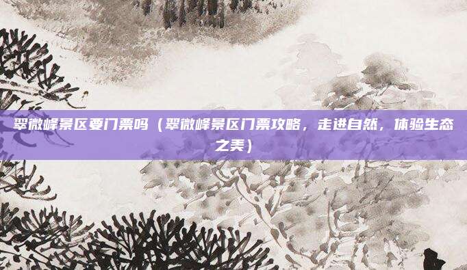 翠微峰景区要门票吗（翠微峰景区门票攻略，走进自然，体验生态之美）