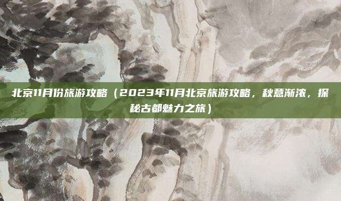北京11月份旅游攻略（2023年11月北京旅游攻略，秋意渐浓，探秘古都魅力之旅）