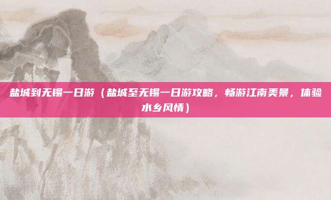 盐城到无锡一日游(盐城至无锡一日游攻略,畅游江南美景,体验水乡风情)