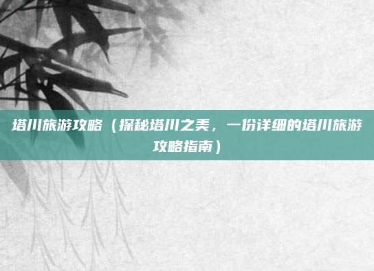 塔川旅游攻略（探秘塔川之美，一份详细的塔川旅游攻略指南）