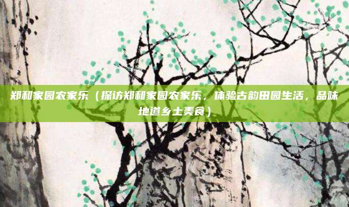 郑和家园农家乐(探访郑和家园农家乐,体验古韵田园生活,品味地道乡土美食)