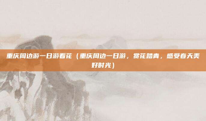 重庆周边游一日游看花(重庆周边一日游,赏花踏青,感受春天美好时光)