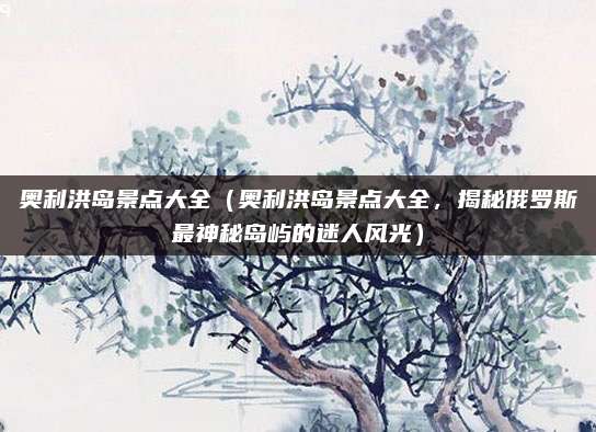 奥利洪岛景点大全(奥利洪岛景点大全,揭秘俄罗斯最神秘岛屿的迷人风光)