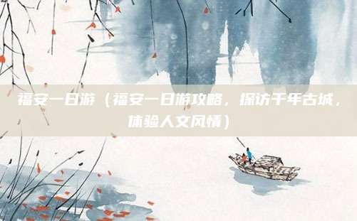 福安一日游(福安一日游攻略,探访千年古城,体验人文风情)