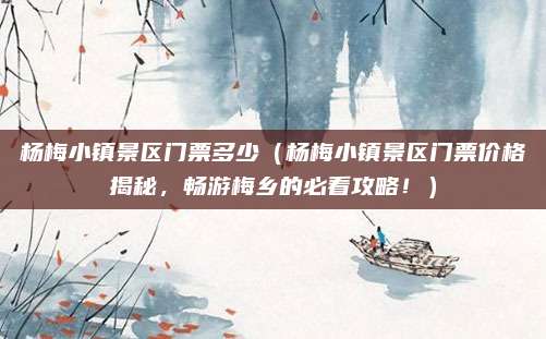 杨梅小镇景区门票多少(杨梅小镇景区门票价格揭秘,畅游梅乡的必看攻略!)