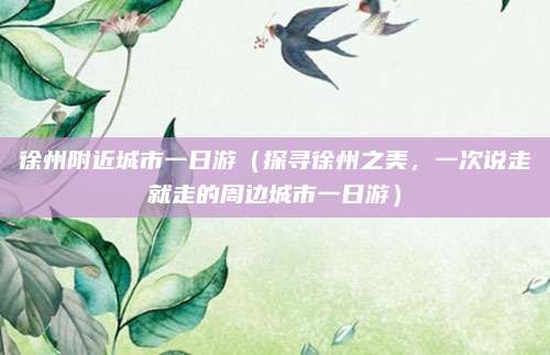 徐州附近城市一日游(探寻徐州之美,一次说走就走的周边城市一日游)