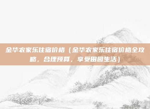金华农家乐住宿价格（金华农家乐住宿价格全攻略，合理预算，享受田园生活）