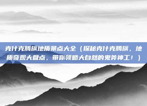 克什克腾旗地质景点大全（探秘克什克腾旗，地质奇观大盘点，带你领略大自然的鬼斧神工！）