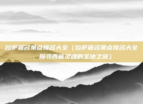 拉萨著名景点排名大全(拉萨著名景点排名大全,探寻西藏灵魂的圣地之旅)