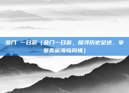 金门 一日游(金门一日游,探寻历史足迹,享受美丽海岛风情)