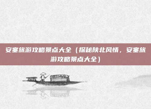 安塞旅游攻略景点大全(探秘陕北风情,安塞旅游攻略景点大全)