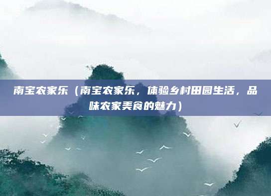 南宝农家乐(南宝农家乐,体验乡村田园生活,品味农家美食的魅力)