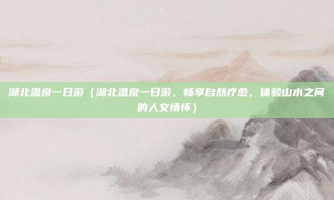 湖北温泉一日游(湖北温泉一日游,畅享自然疗愈,体验山水之间的人文情怀)