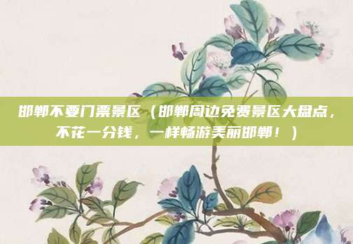邯郸不要门票景区（邯郸周边免费景区大盘点，不花一分钱，一样畅游美丽邯郸！）