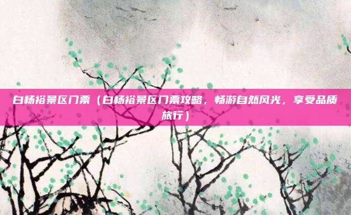 白杨裕景区门票(白杨裕景区门票攻略,畅游自然风光,享受品质旅行)