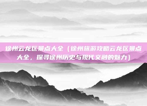 徐州云龙区景点大全(徐州旅游攻略云龙区景点大全,探寻徐州历史与现代交融的魅力)