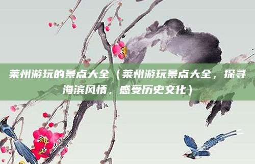 莱州游玩的景点大全(莱州游玩景点大全,探寻海滨风情,感受历史文化)