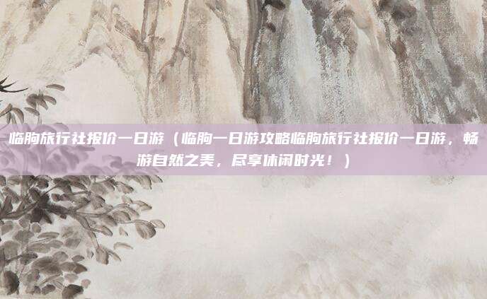 临朐旅行社报价一日游(临朐一日游攻略临朐旅行社报价一日游,畅游自然之美,尽享休闲时光!)