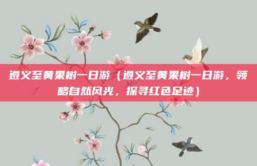 遵义至黄果树一日游（遵义至黄果树一日游，领略自然风光，探寻红色足迹）