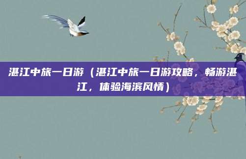 湛江中旅一日游（湛江中旅一日游攻略，畅游湛江，体验海滨风情）