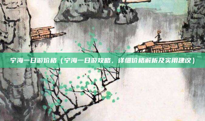 宁海一日游价格(宁海一日游攻略,详细价格解析及实用建议)