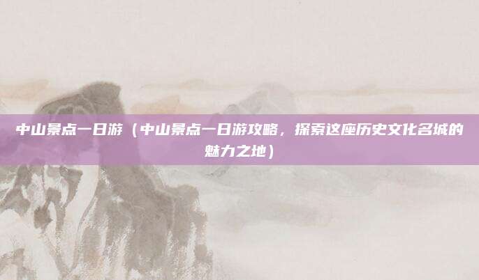 中山景点一日游(中山景点一日游攻略,探索这座历史文化名城的魅力之地)