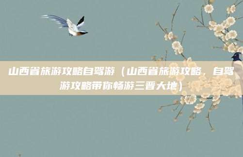 山西省旅游攻略自驾游(山西省旅游攻略,自驾游攻略带你畅游三晋大地)