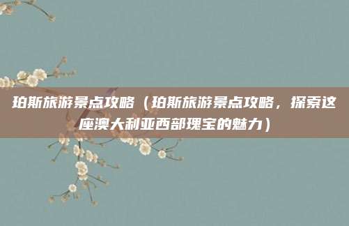 珀斯旅游景点攻略(珀斯旅游景点攻略,探索这座澳大利亚西部瑰宝的魅力)