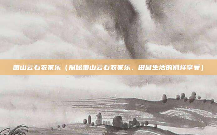 萧山云石农家乐(探秘萧山云石农家乐,田园生活的别样享受)